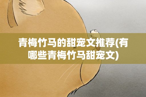 青梅竹马的甜宠文推荐(有哪些青梅竹马甜宠文)