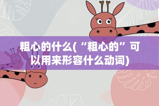 粗心的什么(“粗心的”可以用来形容什么动词)