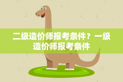 二级造价师报考条件？一级造价师报考条件