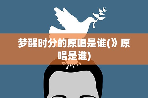 梦醒时分的原唱是谁(》原唱是谁)