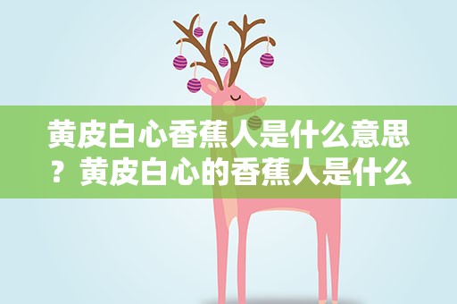 黄皮白心香蕉人是什么意思？黄皮白心的香蕉人是什么意思