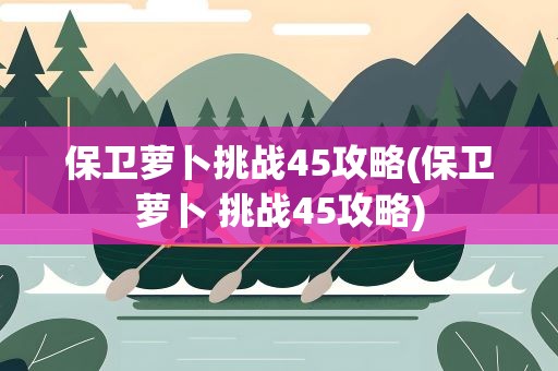 保卫萝卜挑战45攻略(保卫萝卜 挑战45攻略)