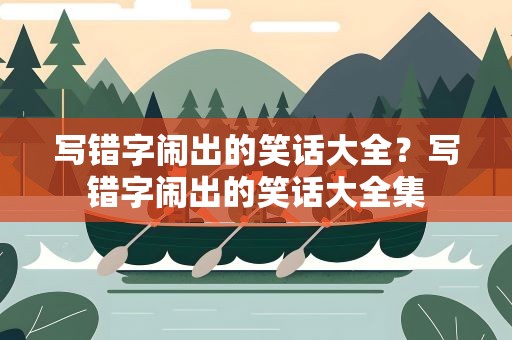 写错字闹出的笑话大全？写错字闹出的笑话大全集