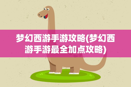梦幻西游手游攻略(梦幻西游手游最全加点攻略)