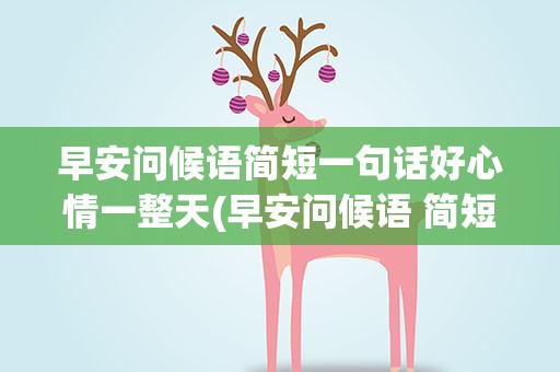 早安问候语简短一句话好心情一整天(早安问候语 简短一句话 好心情一整天)