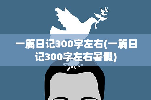 一篇日记300字左右(一篇日记300字左右暑假)