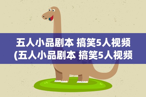 五人小品剧本 搞笑5人视频(五人小品剧本 搞笑5人视频全集)