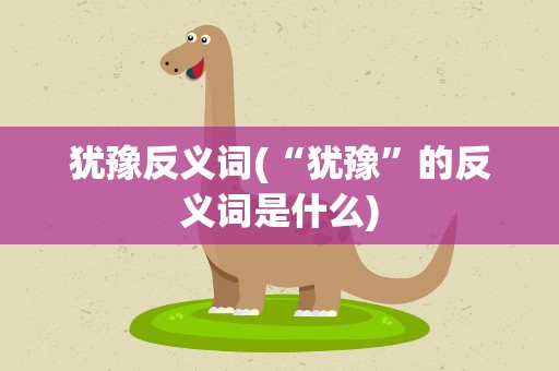 犹豫反义词(“犹豫”的反义词是什么)