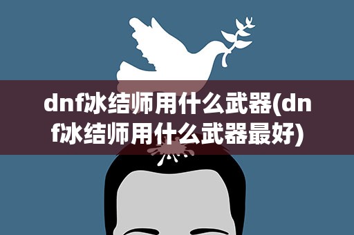 dnf冰结师用什么武器(dnf冰结师用什么武器最好)