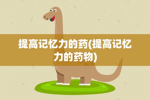 提高记忆力的药(提高记忆力的药物)