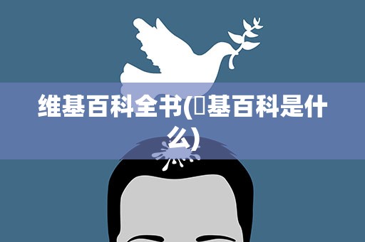 维基百科全书(維基百科是什么)