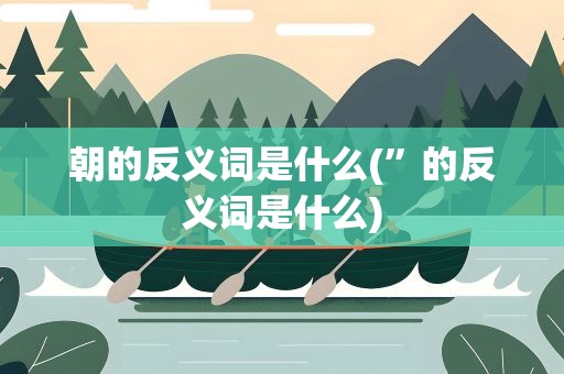 朝的反义词是什么(”的反义词是什么)