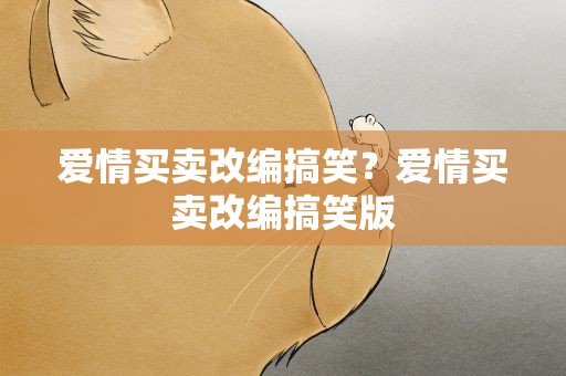 爱情买卖改编搞笑？爱情买卖改编搞笑版