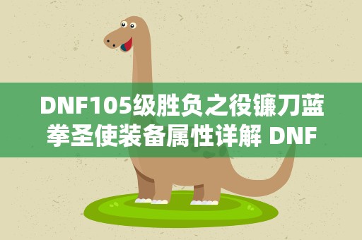 DNF105级胜负之役镰刀蓝拳圣使装备属性详解 DNF中蓝拳圣使是用图腾好,还是用镰刀好为什么