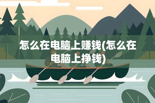 怎么在电脑上赚钱(怎么在电脑上挣钱)