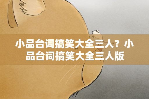 小品台词搞笑大全三人？小品台词搞笑大全三人版