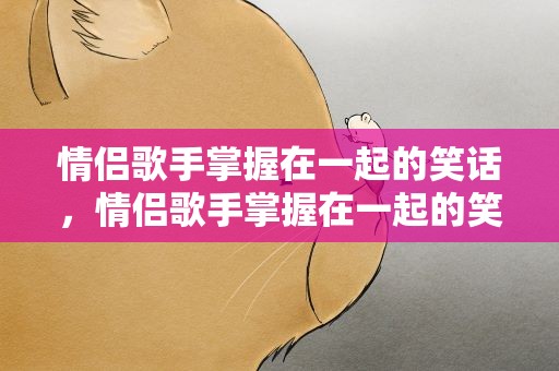 情侣歌手掌握在一起的笑话，情侣歌手掌握在一起的笑话视频