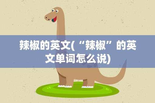 辣椒的英文(“辣椒”的英文单词怎么说)