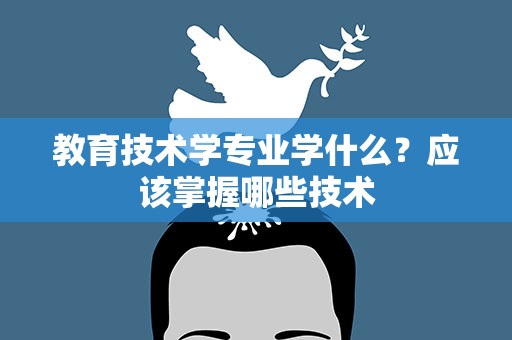 教育技术学专业学什么？应该掌握哪些技术