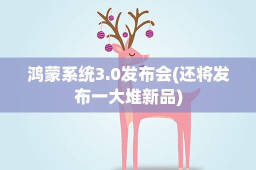 鸿蒙系统3.0发布会(还将发布一大堆新品)