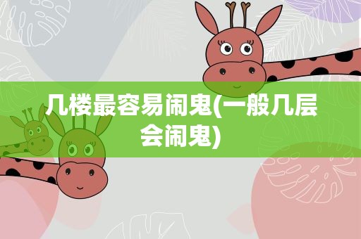 几楼最容易闹鬼(一般几层会闹鬼)