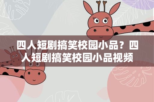 四人短剧搞笑校园小品？四人短剧搞笑校园小品视频