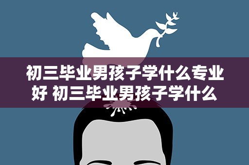 初三毕业男孩子学什么专业好 初三毕业男孩子学什么专业好最新