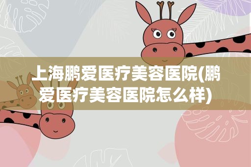上海鹏爱医疗美容医院(鹏爱医疗美容医院怎么样)