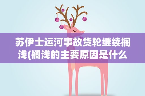 苏伊士运河事故货轮继续搁浅(搁浅的主要原因是什么)