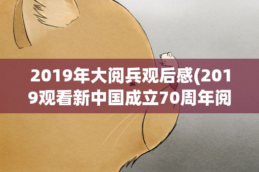 2019年大阅兵观后感(2019观看新中国成立70周年阅兵心得感想5篇)