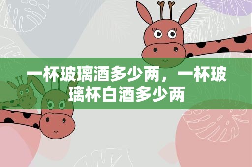 一杯玻璃酒多少两，一杯玻璃杯白酒多少两