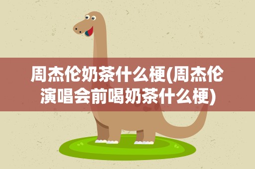 周杰伦奶茶什么梗(周杰伦演唱会前喝奶茶什么梗)
