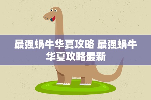 最强蜗牛华夏攻略 最强蜗牛华夏攻略最新