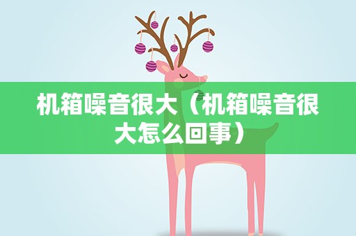 机箱噪音很大（机箱噪音很大怎么回事）