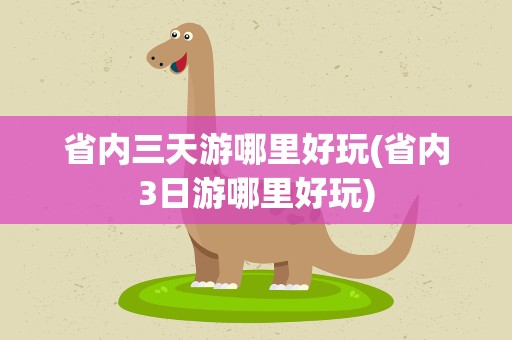 省内三天游哪里好玩(省内3日游哪里好玩)