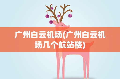 广州白云机场(广州白云机场几个航站楼)