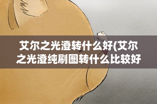 艾尔之光澄转什么好(艾尔之光澄纯刷图转什么比较好)