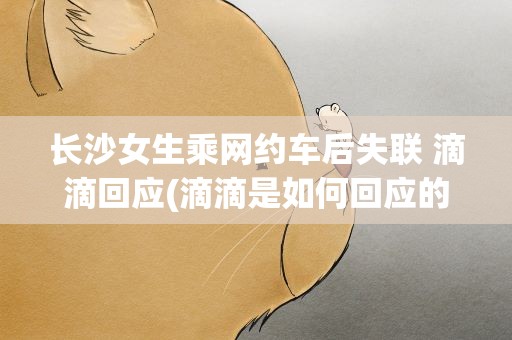 长沙女生乘网约车后失联 滴滴回应(滴滴是如何回应的)