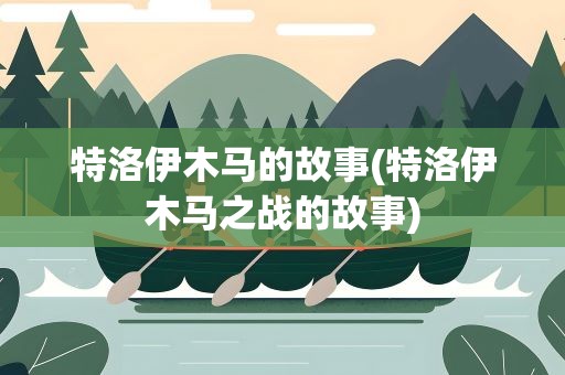 特洛伊木马的故事(特洛伊木马之战的故事)