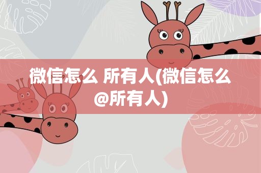 微信怎么 所有人(微信怎么@所有人)