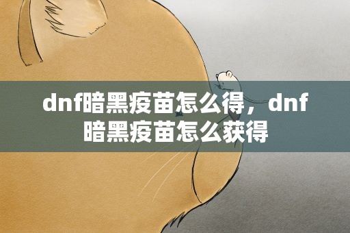 dnf暗黑疫苗怎么得，dnf暗黑疫苗怎么获得
