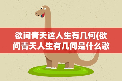 欲问青天这人生有几何(欲问青天人生有几何是什么歌里的歌词)