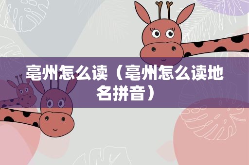 亳州怎么读（亳州怎么读地名拼音）
