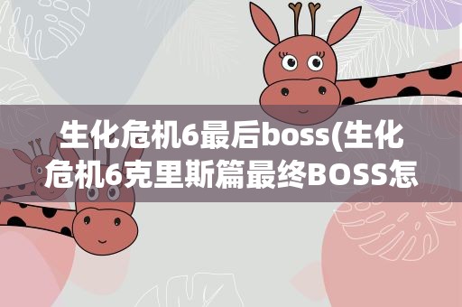 生化危机6最后boss(生化危机6克里斯篇最终BOSS怎么打)