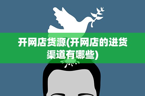 开网店货源(开网店的进货渠道有哪些)