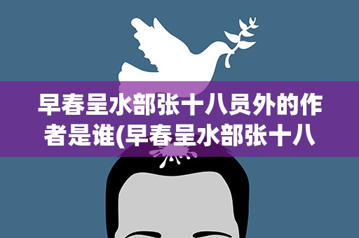 早春呈水部张十八员外的作者是谁(早春呈水部张十八员外的作者是谁写的)