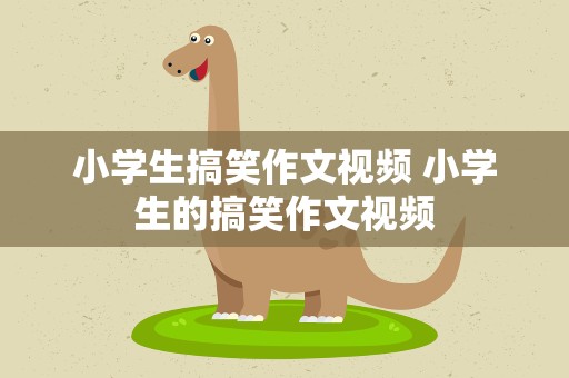 小学生搞笑作文视频 小学生的搞笑作文视频