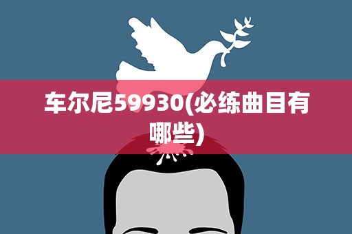 车尔尼59930(必练曲目有哪些)