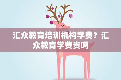 汇众教育培训机构学费？汇众教育学费贵吗