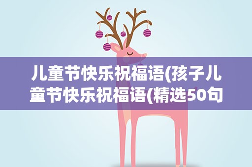 儿童节快乐祝福语(孩子儿童节快乐祝福语(精选50句))